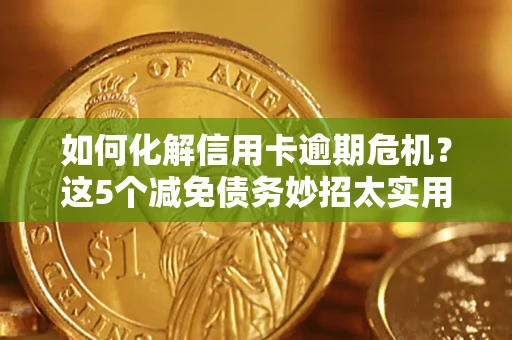 武汉如何化解信用卡逾期危机？这5个减免债务妙招太实用