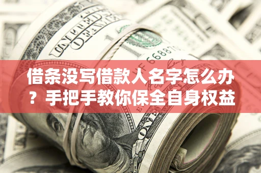 武汉借条没写借款人名字怎么办？手把手教你保全自身权益