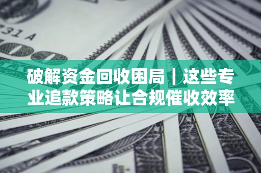 武汉破解资金回收困局｜这些专业追款策略让合规催收效率翻倍