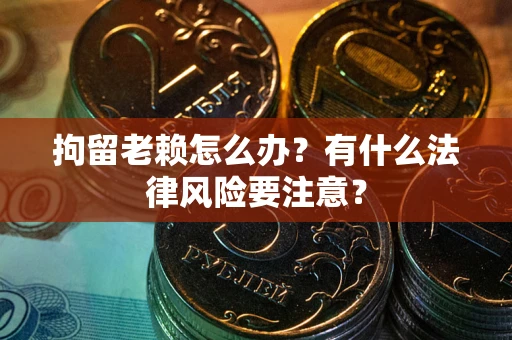 武汉拘留老赖怎么办？有什么法律风险要注意？