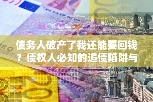 武汉债务人破产了我还能要回钱？债权人必知的追债陷阱与破局之道