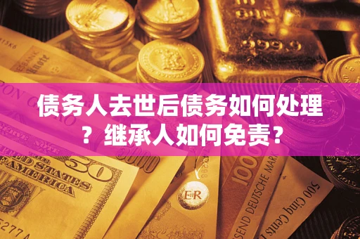 武汉债务人去世后债务如何处理？继承人如何免责？