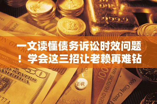 武汉一文读懂债务诉讼时效问题！学会这三招让老赖再难钻空子