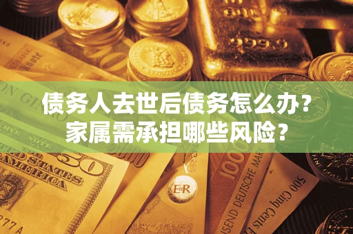 武汉债务人去世后债务怎么办？家属需承担哪些风险？