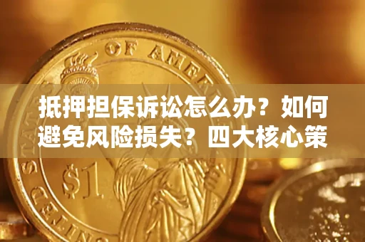 武汉抵押担保诉讼怎么办？如何避免风险损失？四大核心策略全解读