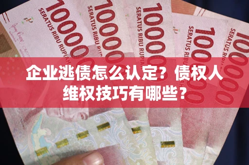 武汉企业逃债怎么认定？债权人维权技巧有哪些？