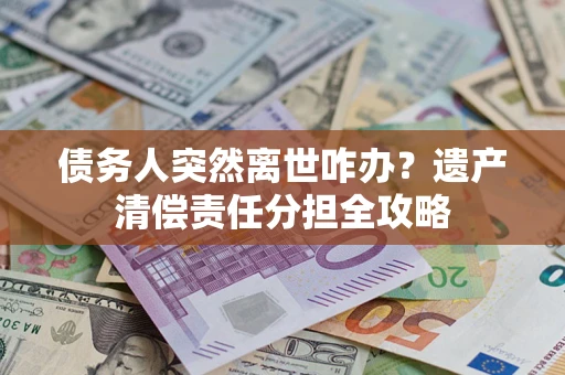 武汉债务人突然离世咋办？遗产清偿责任分担全攻略
