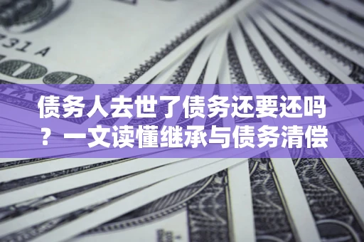 武汉债务人去世了债务还要还吗？一文读懂继承与债务清偿
