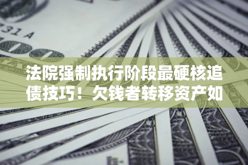武汉法院强制执行阶段最硬核追债技巧！欠钱者转移资产如何破解？