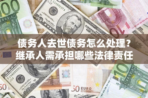 武汉债务人去世债务怎么处理？继承人需承担哪些法律责任？