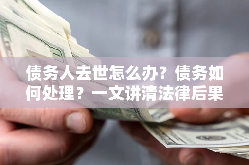 武汉债务人去世怎么办？债务如何处理？一文讲清法律后果