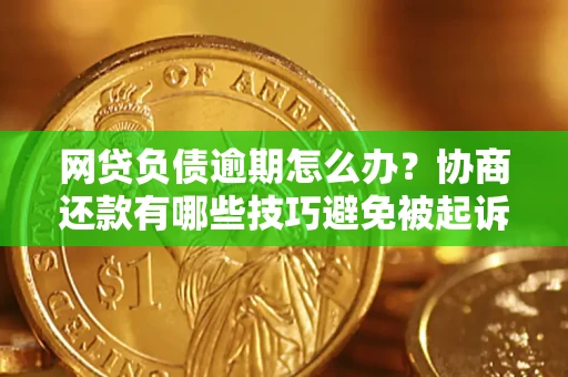 武汉网贷负债逾期怎么办？协商还款有哪些技巧避免被起诉？