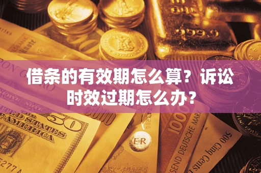 武汉借条的有效期怎么算？诉讼时效过期怎么办？
