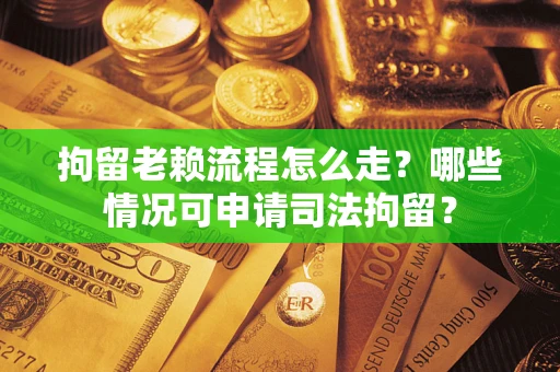 武汉拘留老赖流程怎么走?哪些情况可申请司法拘留? 武汉拘留老赖流程怎么走?哪些情况可申请司法拘留?