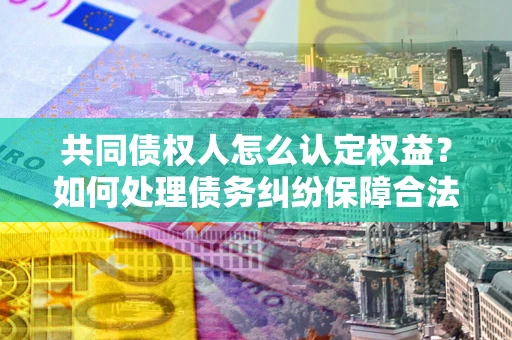 武汉共同债权人怎么认定权益？如何处理债务纠纷保障合法权益？
