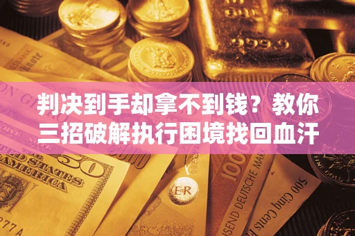 武汉判决到手却拿不到钱？教你三招破解执行困境找回血汗钱