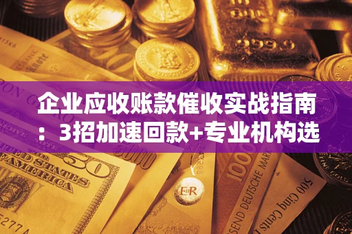 武汉企业应收账款催收实战指南：3招加速回款+专业机构选择避坑