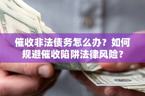 武汉催收非法债务怎么办？如何规避催收陷阱法律风险？