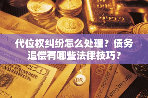 武汉代位权纠纷怎么处理？债务追偿有哪些法律技巧？