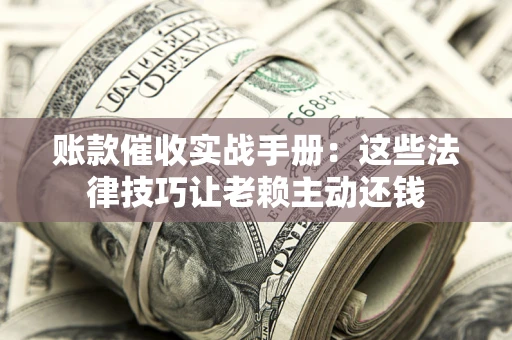 武汉账款催收实战手册：这些法律技巧让老赖主动还钱