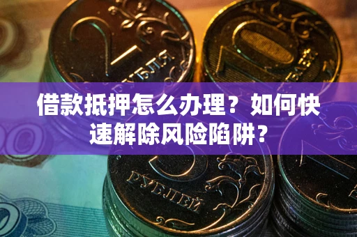 武汉借款抵押怎么办理？如何快速解除风险陷阱？