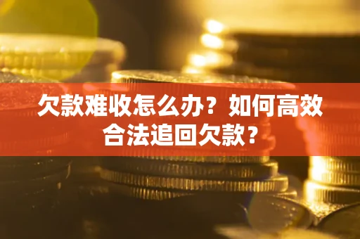武汉欠款难收怎么办？如何高效合法追回欠款？