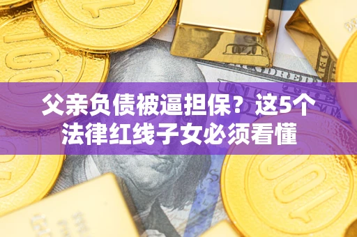 武汉父亲负债被逼担保？这5个法律红线子女必须看懂
