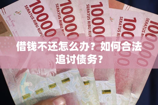 武汉借钱不还怎么办？如何合法追讨债务？