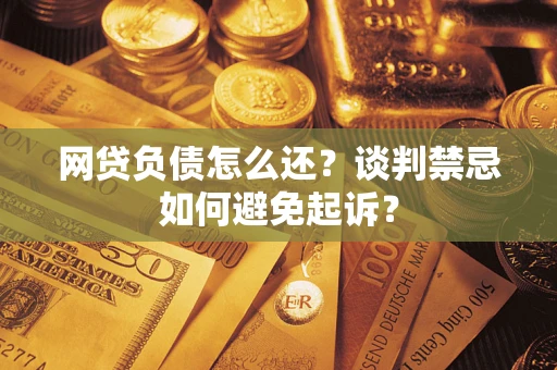 武汉网贷负债怎么还？谈判禁忌如何避免起诉？