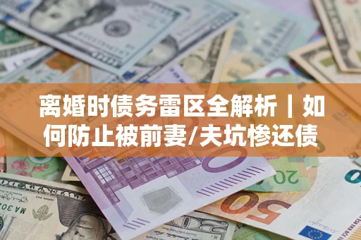 武汉离婚时债务雷区全解析｜如何防止被前妻/夫坑惨还债？