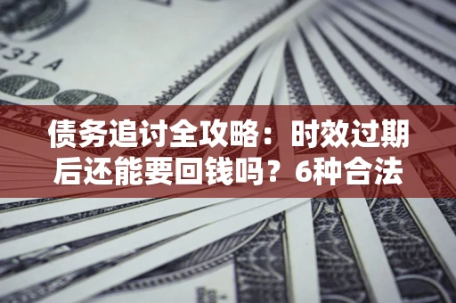 武汉债务追讨全攻略：时效过期后还能要回钱吗？6种合法手段助你维权