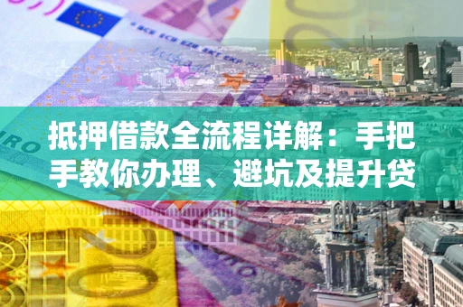武汉抵押借款全流程详解：手把手教你办理、避坑及提升贷款额度