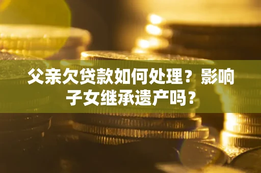 武汉父亲欠贷款如何处理?影响子女继承遗产吗? 武汉父亲欠贷款如何处理?影响子女继承遗产吗?