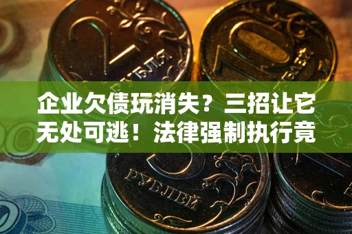 武汉企业欠债玩消失？三招让它无处可逃！法律强制执行竟比讨债公司还狠？