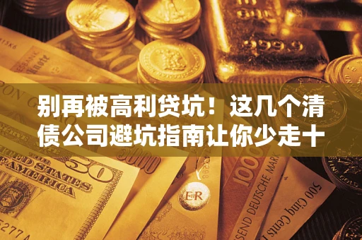 武汉别再被高利贷坑！这几个清债公司避坑指南让你少走十年弯路