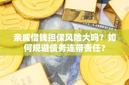 武汉亲戚借钱担保风险大吗？如何规避债务连带责任？