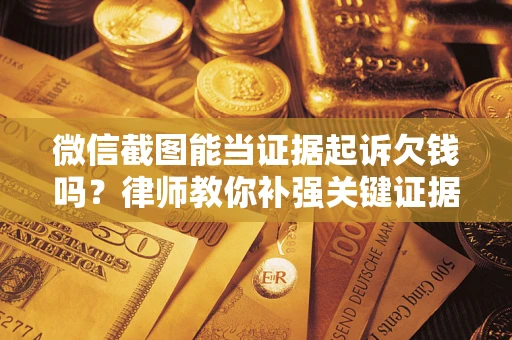 武汉微信截图能当证据起诉欠钱吗？律师教你补强关键证据