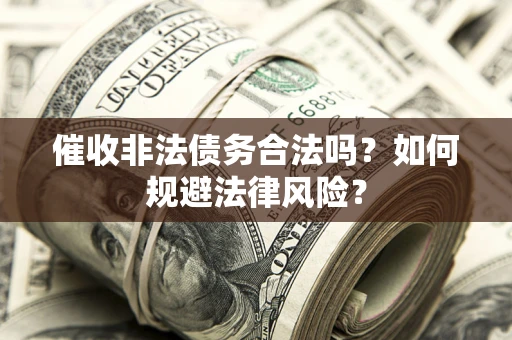 武汉催收非法债务合法吗？如何规避法律风险？