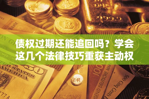 武汉债权过期还能追回吗？学会这几个法律技巧重获主动权