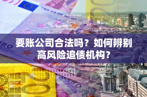 武汉要账公司合法吗？如何辨别高风险追债机构？
