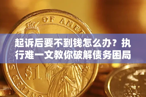 武汉起诉后要不到钱怎么办？执行难一文教你破解债务困局