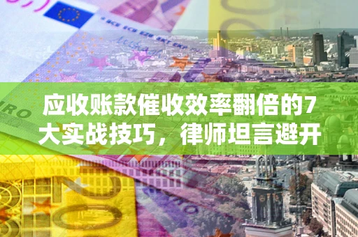 武汉应收账款催收效率翻倍的7大实战技巧，律师坦言避开这些法律雷区最关键