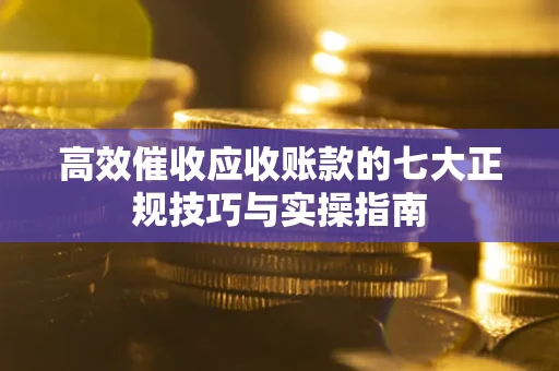 武汉高效催收应收账款的七大正规技巧与实操指南