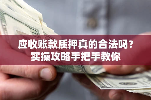 武汉应收账款质押真的合法吗？实操攻略手把手教你