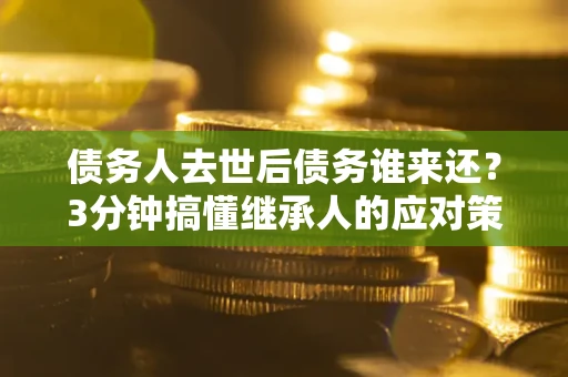 武汉债务人去世后债务谁来还？3分钟搞懂继承人的应对策略