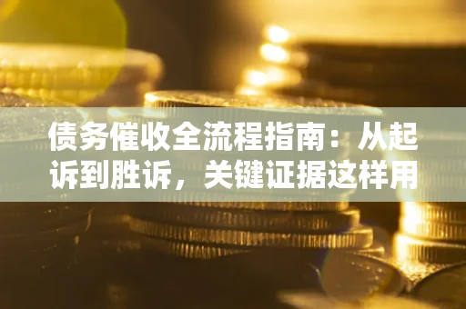 武汉债务催收全流程指南：从起诉到胜诉，关键证据这样用