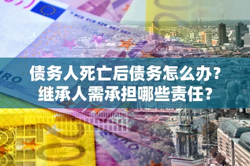 武汉债务人死亡后债务怎么办？继承人需承担哪些责任？
