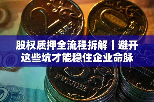 武汉股权质押全流程拆解｜避开这些坑才能稳住企业命脉