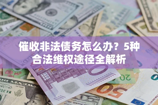 武汉催收非法债务怎么办？5种合法维权途径全解析