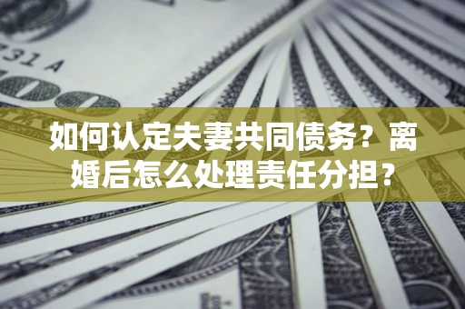 武汉如何认定夫妻共同债务？离婚后怎么处理责任分担？
